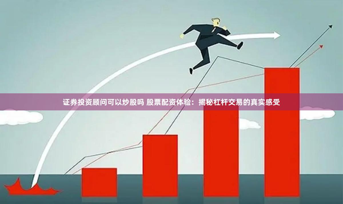 证券投资顾问可以炒股吗 股票配资体验：揭秘杠杆交易的真实感受