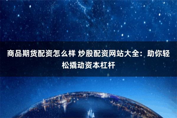 商品期货配资怎么样 炒股配资网站大全:助你轻松撬动资本杠杆