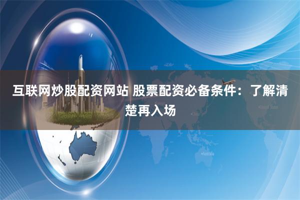 互联网炒股配资网站 股票配资必备条件:了解清楚再入场