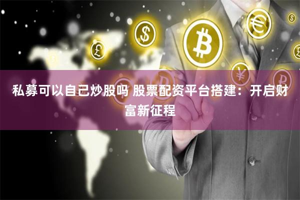 私募可以自己炒股吗 股票配资平台搭建：开启财富新征程
