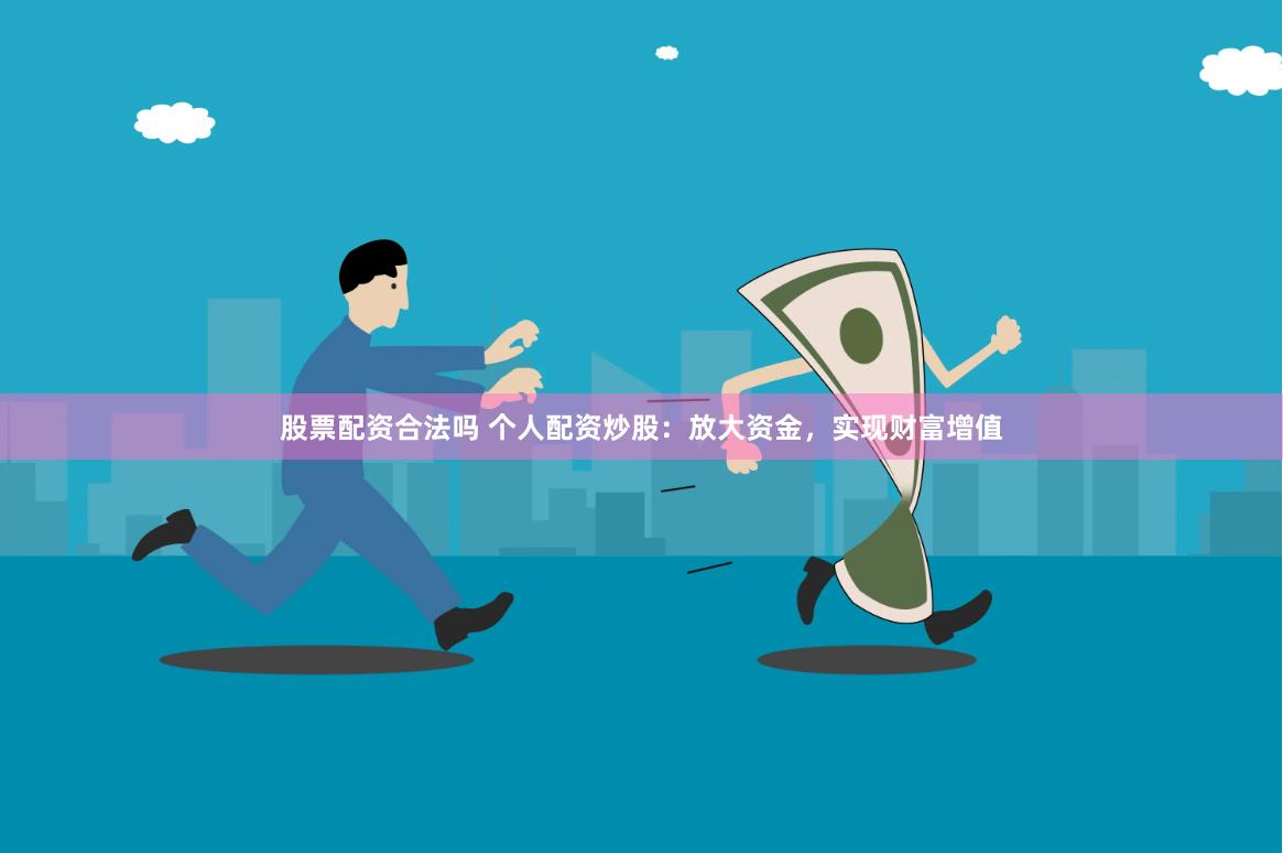 股票配资合法吗 个人配资炒股：放大资金，实现财富增值
