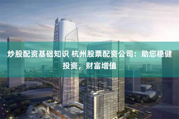 炒股配资基础知识 杭州股票配资公司：助您稳健投资，财富增值