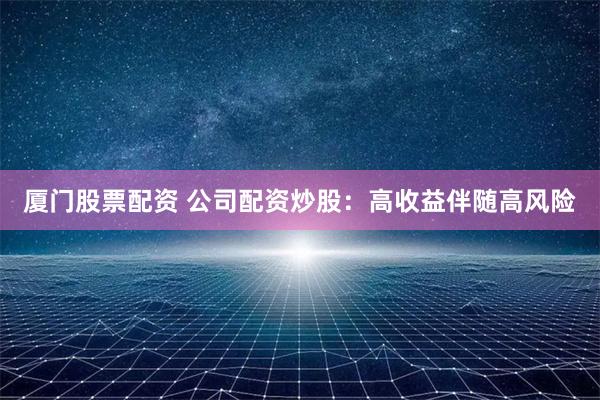 厦门股票配资 公司配资炒股：高收益伴随高风险