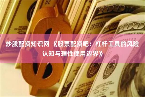 炒股配资知识网 《股票配资吧：杠杆工具的风险认知与理性使用边界》