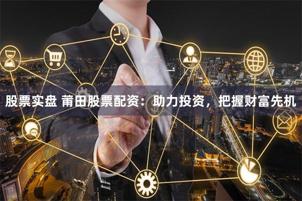 股票实盘 莆田股票配资：助力投资，把握财富先机