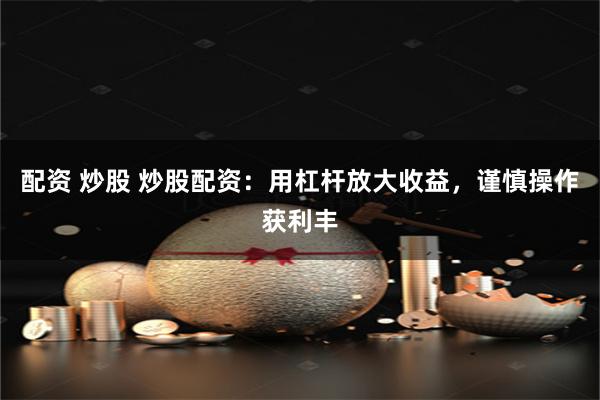配资 炒股 炒股配资:用杠杆放大收益,谨慎操作获利丰
