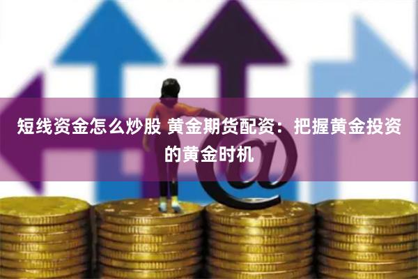 短线资金怎么炒股 黄金期货配资：把握黄金投资的黄金时机