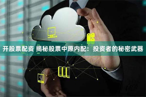 开股票配资 揭秘股票中原内配：投资者的秘密武器