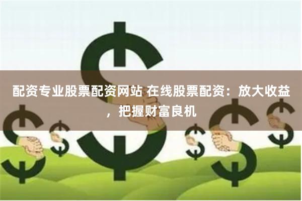 配资专业股票配资网站 在线股票配资：放大收益，把握财富良机