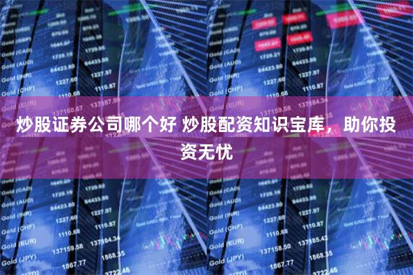 炒股证券公司哪个好 炒股配资知识宝库，助你投资无忧
