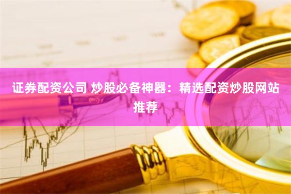 证券配资公司 炒股必备神器:精选配资炒股网站推荐