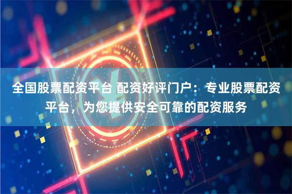 全国股票配资平台 配资好评门户：专业股票配资平台，为您提供安全可靠的配资服务