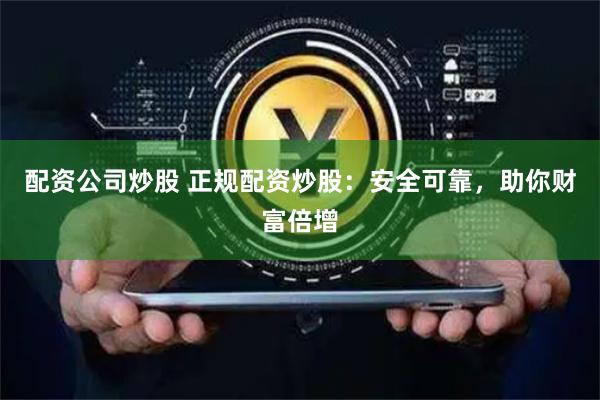 配资公司炒股 正规配资炒股:安全可靠,助你财富倍增