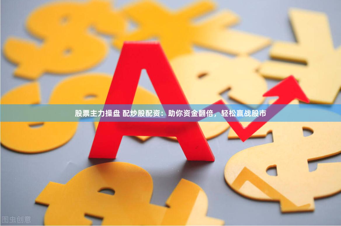 股票主力操盘 配炒股配资：助你资金翻倍，轻松赢战股市