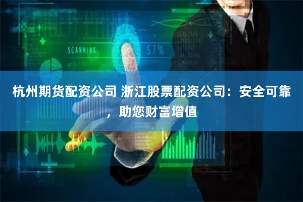 杭州期货配资公司 浙江股票配资公司：安全可靠，助您财富增值