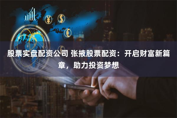 股票实盘配资公司 张掖股票配资：开启财富新篇章，助力投资梦想
