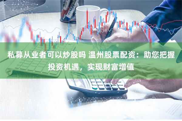 私募从业者可以炒股吗 温州股票配资：助您把握投资机遇，实现财富增值