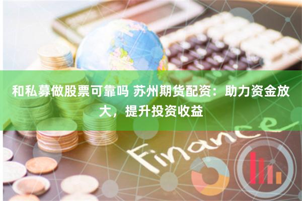 和私募做股票可靠吗 苏州期货配资：助力资金放大，提升投资收益