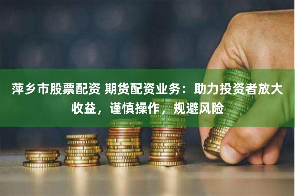 萍乡市股票配资 期货配资业务：助力投资者放大收益，谨慎操作，规避风险