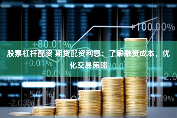 股票杠杆配资 期货配资利息：了解融资成本，优化交易策略