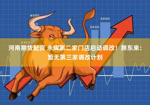 河南期货配资 永辉第二家门店启动调改！胖东来：暂无第三家调改计划