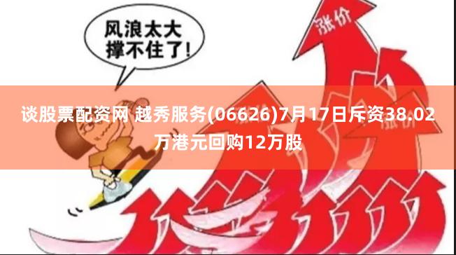谈股票配资网 越秀服务(06626)7月17日斥资38.02万港元回购12万股