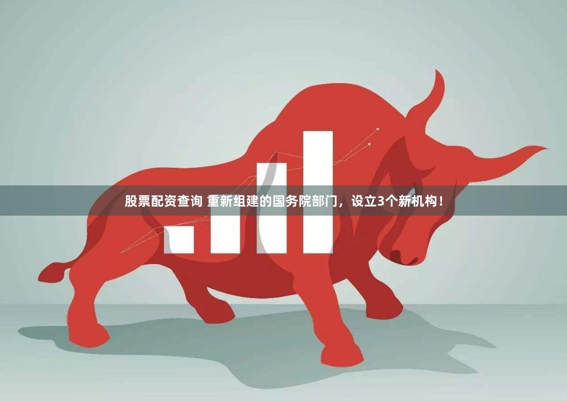 股票配资查询 重新组建的国务院部门，设立3个新机构！