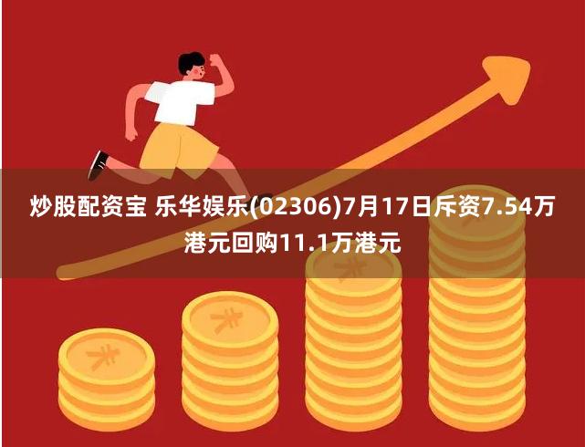 炒股配资宝 乐华娱乐(02306)7月17日斥资7.54万港元回购11.1万港元