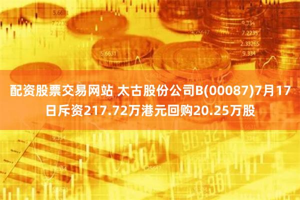 配资股票交易网站 太古股份公司B(00087)7月17日斥资217.72万港元回购20.25万股