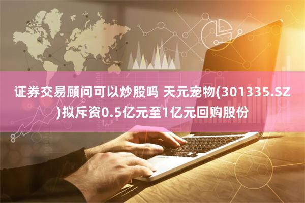 证券交易顾问可以炒股吗 天元宠物(301335.SZ)拟斥资0.5亿元至1亿元回购股份