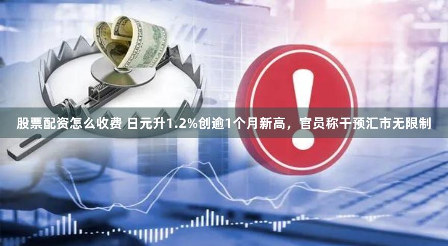 股票配资怎么收费 日元升1.2%创逾1个月新高，官员称干预汇市无限制