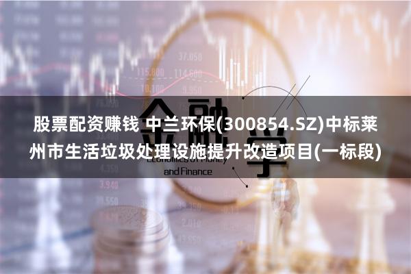 股票配资赚钱 中兰环保(300854.SZ)中标莱州市生活垃圾处理设施提升改造项目(一标段)