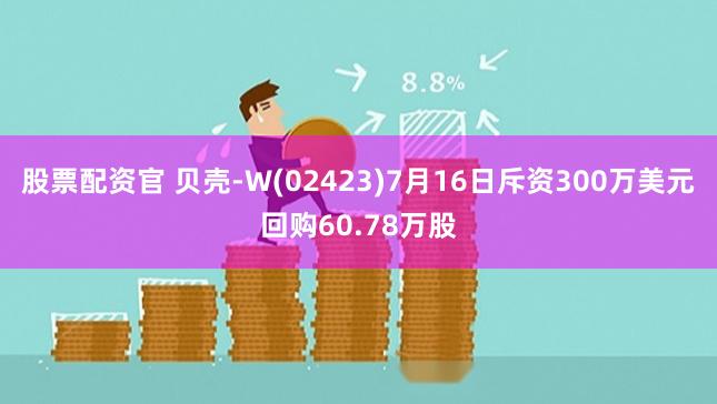 股票配资官 贝壳-W(02423)7月16日斥资300万美元回购60.78万股