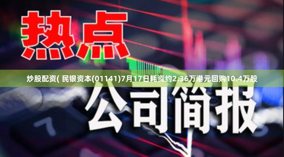 炒股配资( 民银资本(01141)7月17日耗资约2.36万港元回购10.4万股