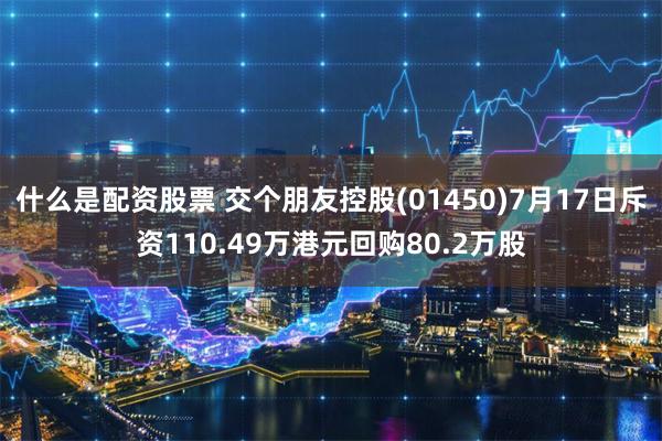 什么是配资股票 交个朋友控股(01450)7月17日斥资110.49万港元回购80.2万股