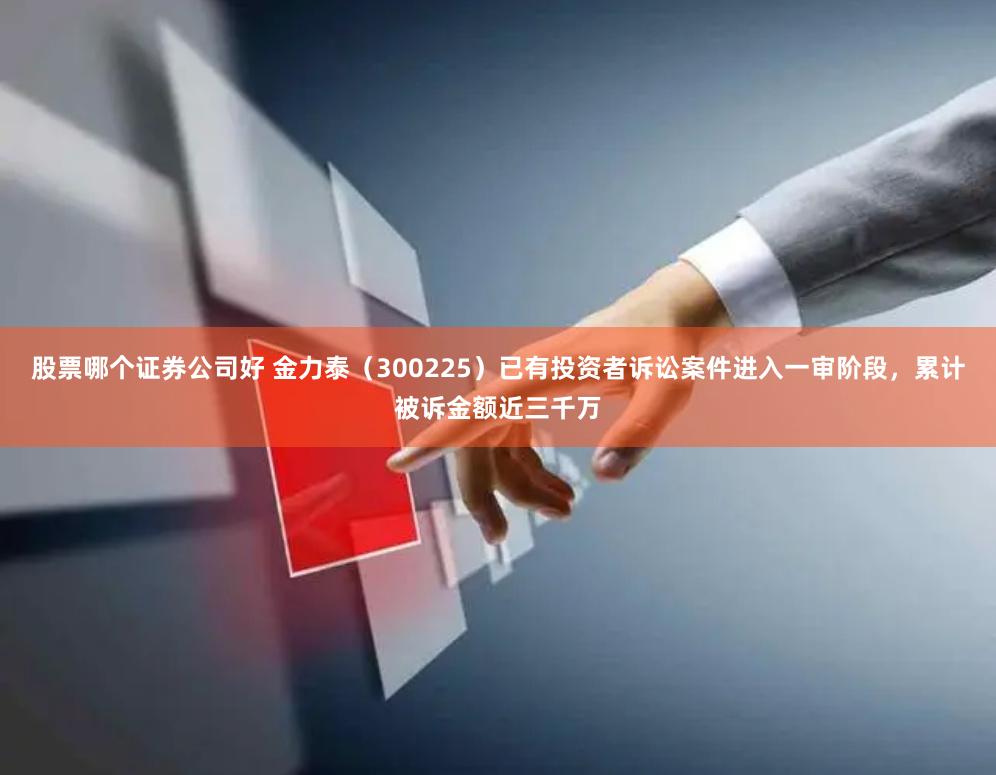 股票哪个证券公司好 金力泰（300225）已有投资者诉讼案件进入一审阶段，累计被诉金额近三千万