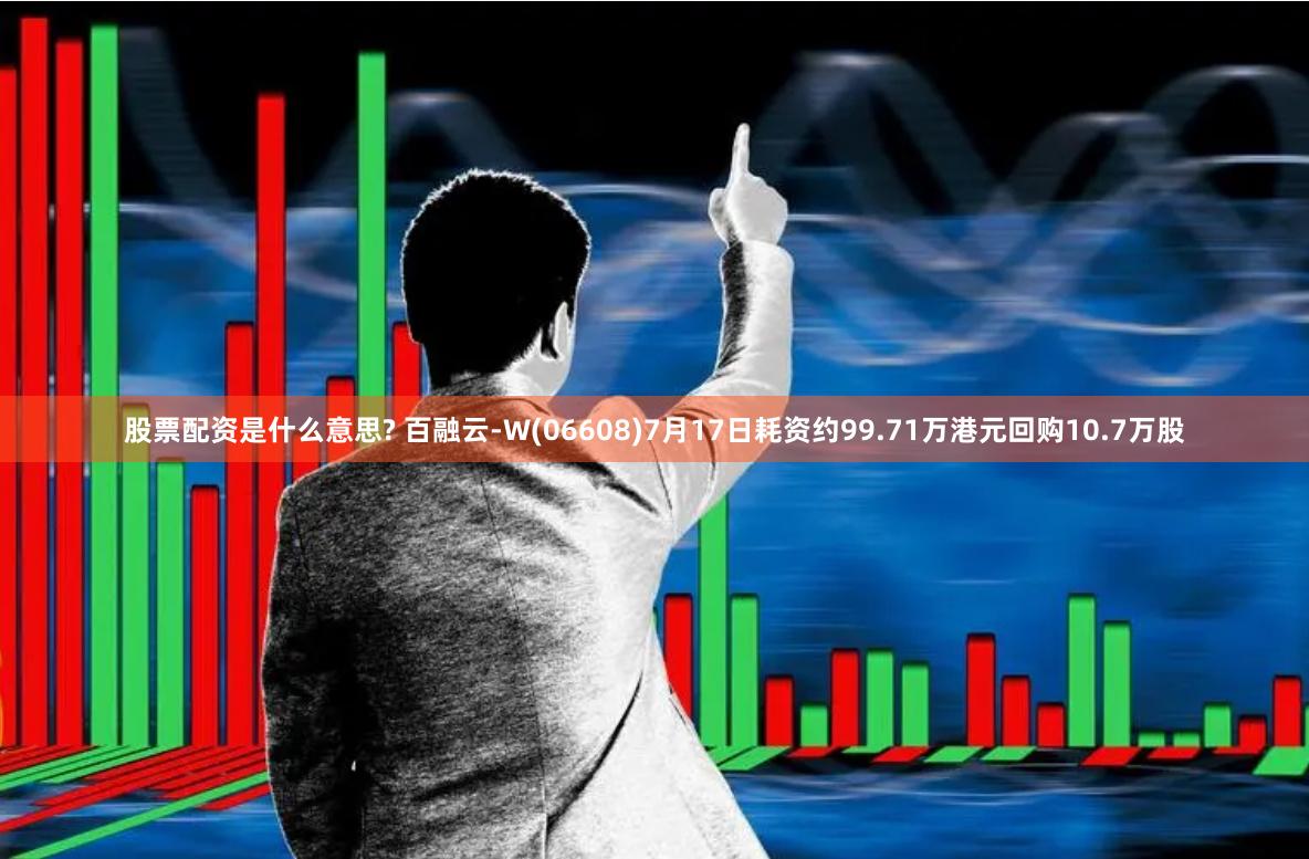 股票配资是什么意思? 百融云-W(06608)7月17日耗资约99.71万港元回购10.7万股