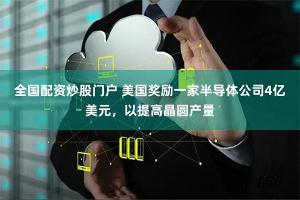 全国配资炒股门户 美国奖励一家半导体公司4亿美元,以提高晶圆产量