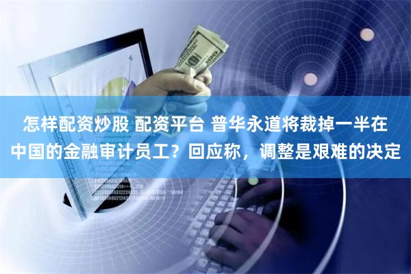 怎样配资炒股 配资平台 普华永道将裁掉一半在中国的金融审计员工？回应称，调整是艰难的决定