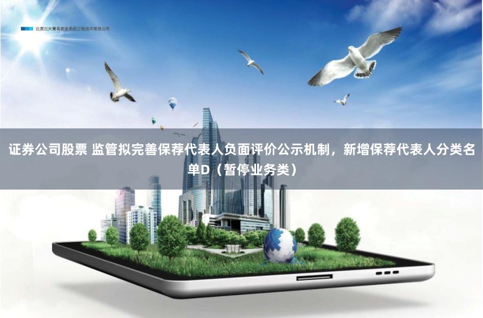 证券公司股票 监管拟完善保荐代表人负面评价公示机制，新增保荐代表人分类名单D（暂停业务类）