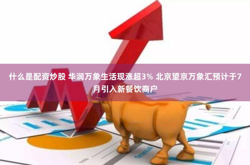 什么是配资炒股 华润万象生活现涨超3% 北京望京万象汇预计于7月引入新餐饮商户