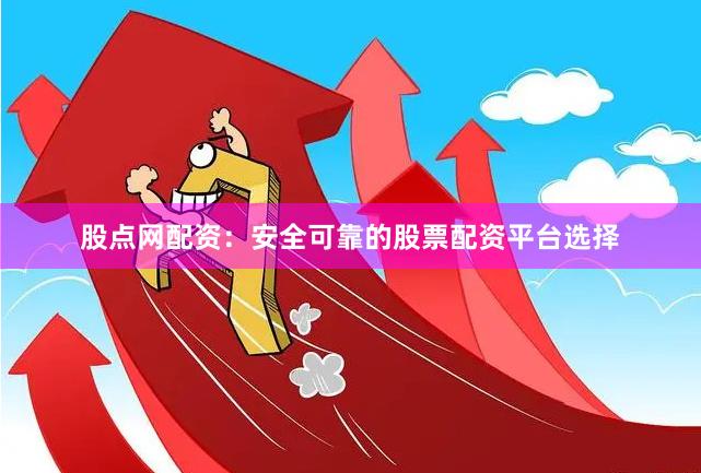 股点网配资：安全可靠的股票配资平台选择