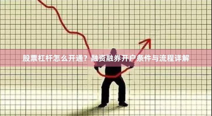 股票杠杆怎么开通？融资融券开户条件与流程详解