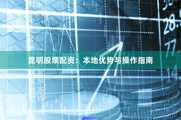 昆明股票配资：本地优势与操作指南