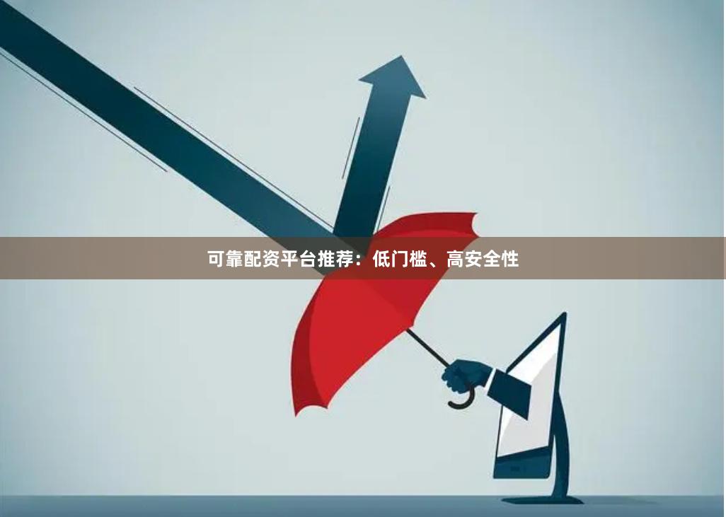 可靠配资平台推荐：低门槛、高安全性