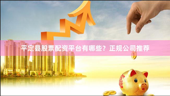 平定县股票配资平台有哪些？正规公司推荐