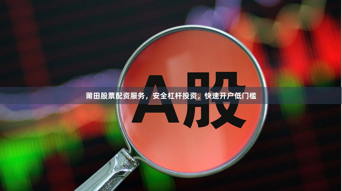 莆田股票配资服务，安全杠杆投资，快速开户低门槛