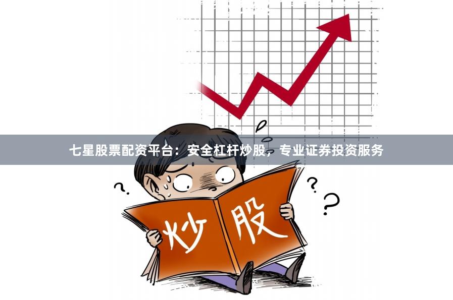 七星股票配资平台：安全杠杆炒股，专业证券投资服务