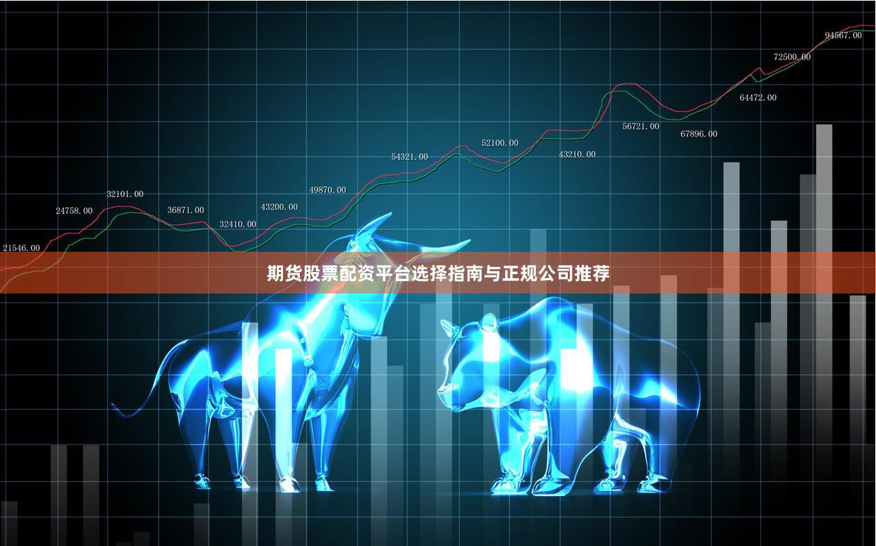期货股票配资平台选择指南与正规公司推荐