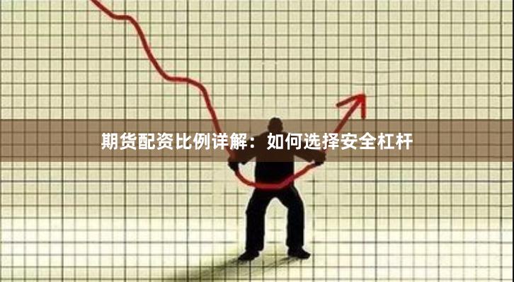 期货配资比例详解：如何选择安全杠杆